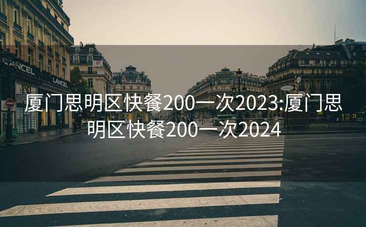 廈門(mén)思明區快餐200一次2023:廈門(mén)思明區快餐200一次2024