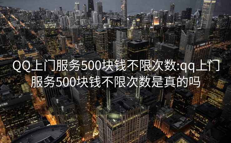 QQ上門(mén)服務(wù)500塊錢(qián)不限次數:qq上門(mén)服務(wù)500塊錢(qián)不限次數是真的嗎
