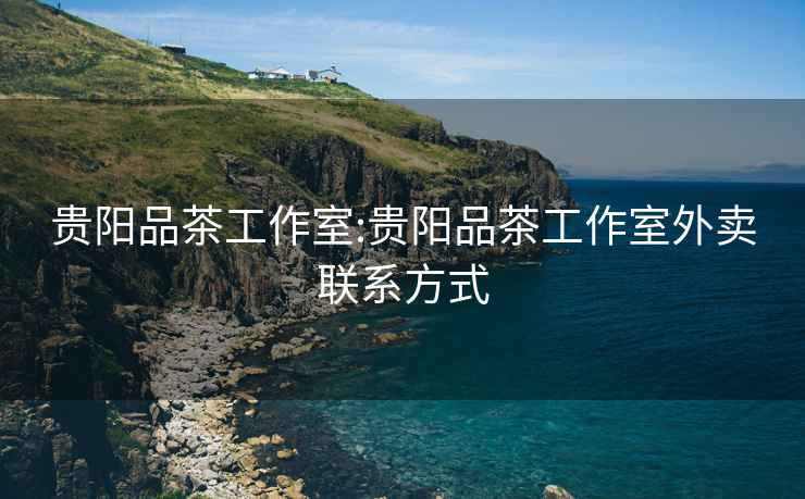 貴陽(yáng)品茶工作室:貴陽(yáng)品茶工作室外賣(mài)聯(lián)系方式