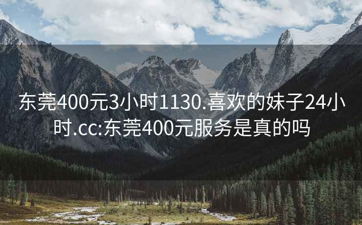 東莞400元3小時(shí)1130.喜歡的妹子24小時(shí).cc:東莞400元服務(wù)是真的嗎