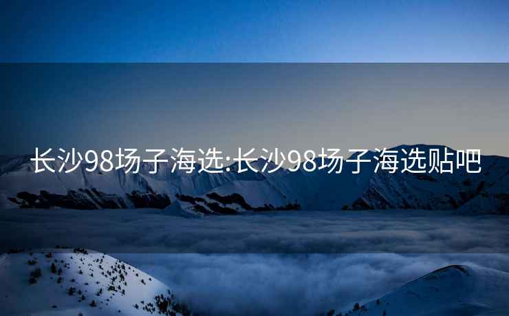 長(cháng)沙98場(chǎng)子海選:長(cháng)沙98場(chǎng)子海選貼吧
