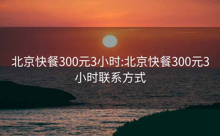 北京快餐300元3小時(shí):北京快餐300元3小時(shí)聯(lián)系方式