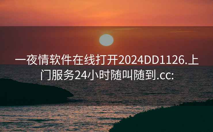一夜情軟件在線(xiàn)打開(kāi)2024DD1126.上門(mén)服務(wù)24小時(shí)隨叫隨到.cc:
