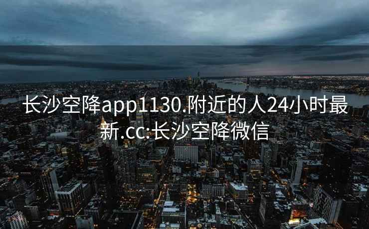 長(cháng)沙空降app1130.附近的人24小時(shí)最新.cc:長(cháng)沙空降微信