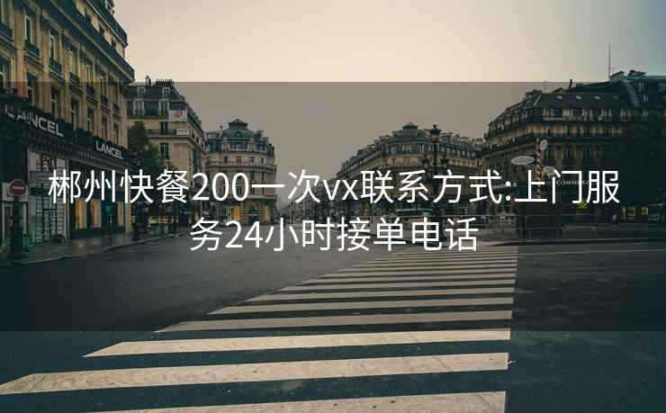 郴州快餐200一次vx聯(lián)系方式:上門(mén)服務(wù)24小時(shí)接單電話(huà)