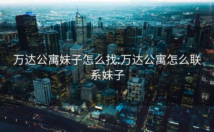 萬(wàn)達公寓妹子怎么找:萬(wàn)達公寓怎么聯(lián)系妹子