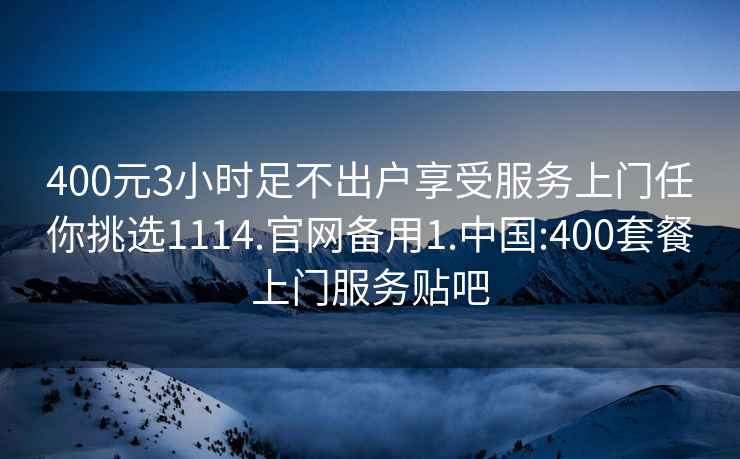 400元3小時(shí)足不出戶(hù)享受服務(wù)上門(mén)任你挑選1114.官網(wǎng)備用1.中國:400套餐上門(mén)服務(wù)貼吧