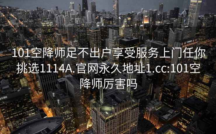 101空降師足不出戶(hù)享受服務(wù)上門(mén)任你挑選1114A.官網(wǎng)永久地址1.cc:101空降師厲害嗎
