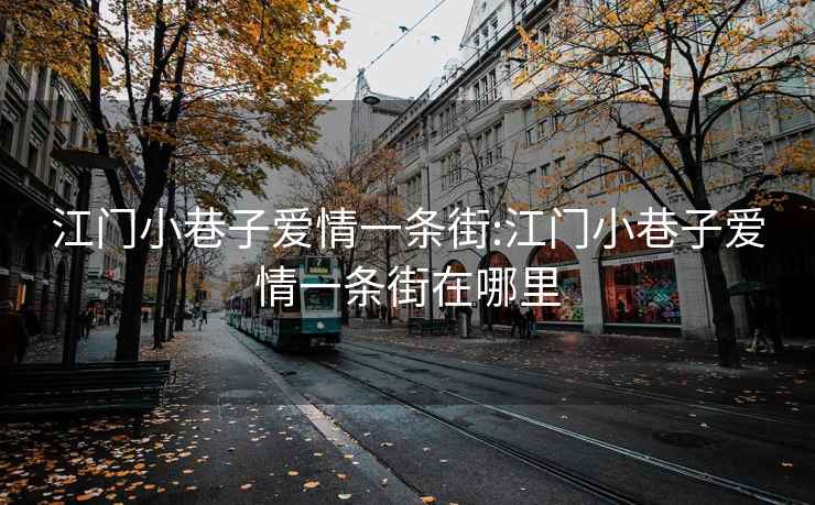 江門(mén)小巷子愛(ài)情一條街:江門(mén)小巷子愛(ài)情一條街在哪里