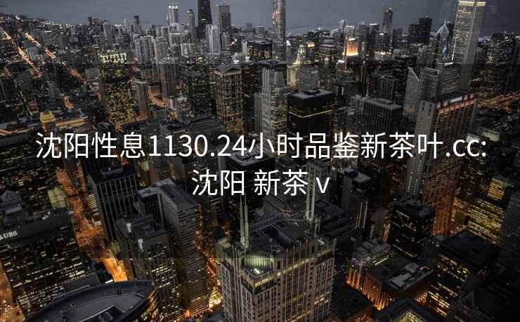 沈陽(yáng)性息1130.24小時(shí)品鑒新茶葉.cc:沈陽(yáng) 新茶 v