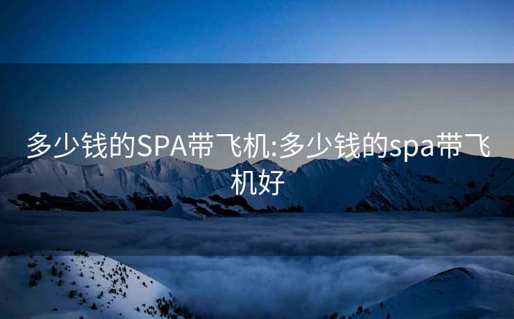 多少錢(qián)的SPA帶飛機:多少錢(qián)的spa帶飛機好