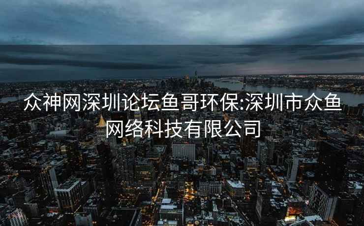 眾神網(wǎng)深圳論壇魚(yú)哥環(huán)保:深圳市眾魚(yú)網(wǎng)絡(luò )科技有限公司