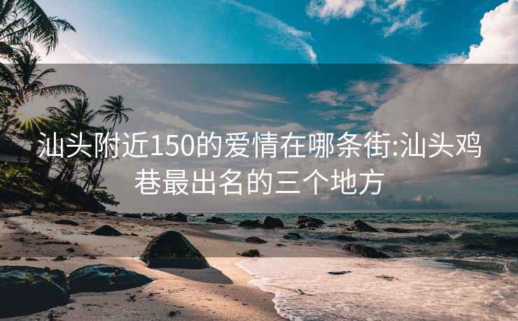 汕頭附近150的愛(ài)情在哪條街:汕頭雞巷最出名的三個(gè)地方