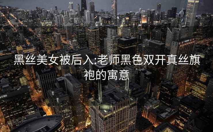 黑絲美女被后入:老師黑色雙開(kāi)真絲旗袍的寓意