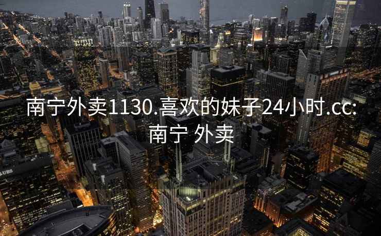 南寧外賣(mài)1130.喜歡的妹子24小時(shí).cc:南寧 外賣(mài)