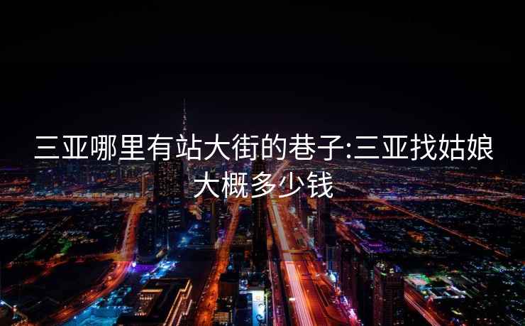 三亞哪里有站大街的巷子:三亞找姑娘大概多少錢(qián)