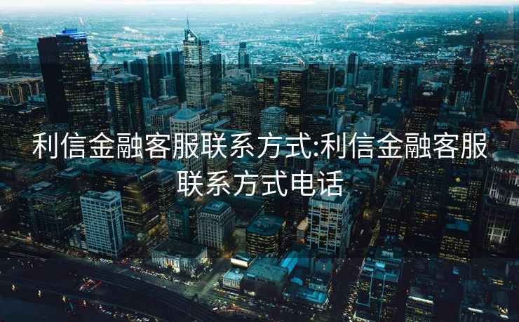 利信金融客服聯(lián)系方式:利信金融客服聯(lián)系方式電話(huà)