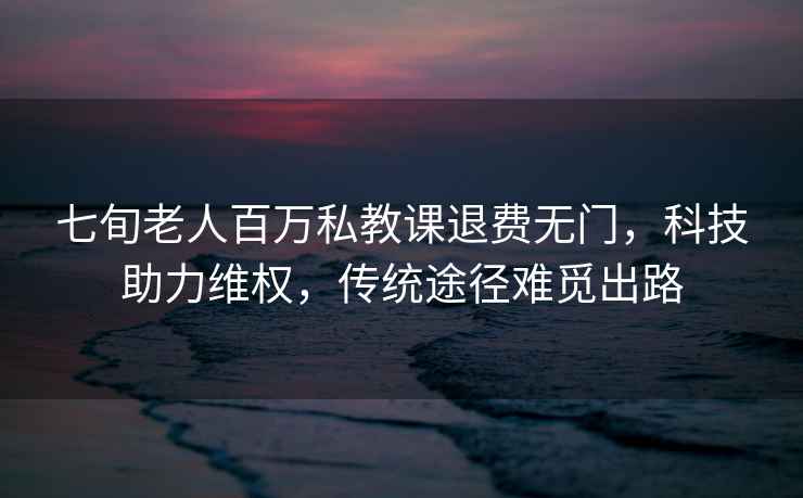 七旬老人百萬(wàn)私教課退費無(wú)門(mén)，科技助力維權，傳統途徑難覓出路