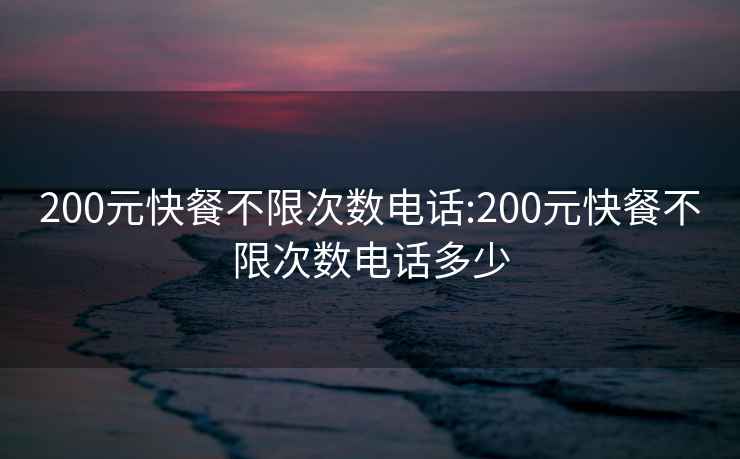 200元快餐不限次數電話(huà):200元快餐不限次數電話(huà)多少