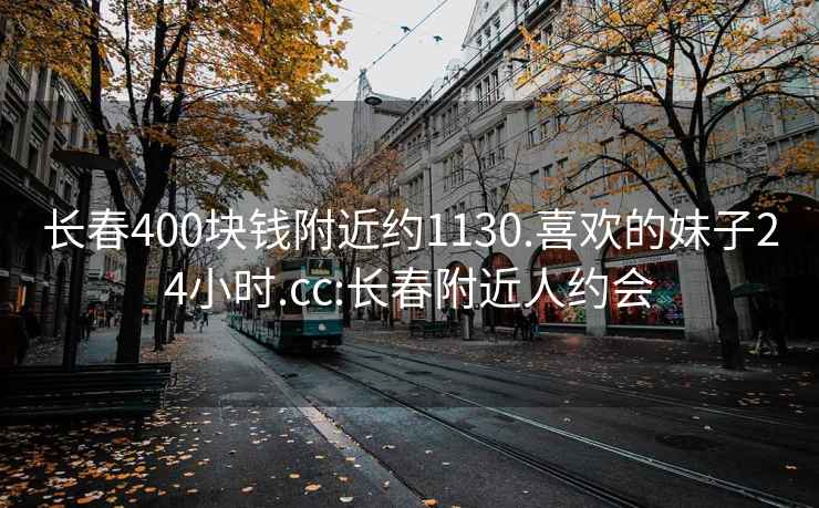 長(cháng)春400塊錢(qián)附近約1130.喜歡的妹子24小時(shí).cc:長(cháng)春附近人約會(huì )