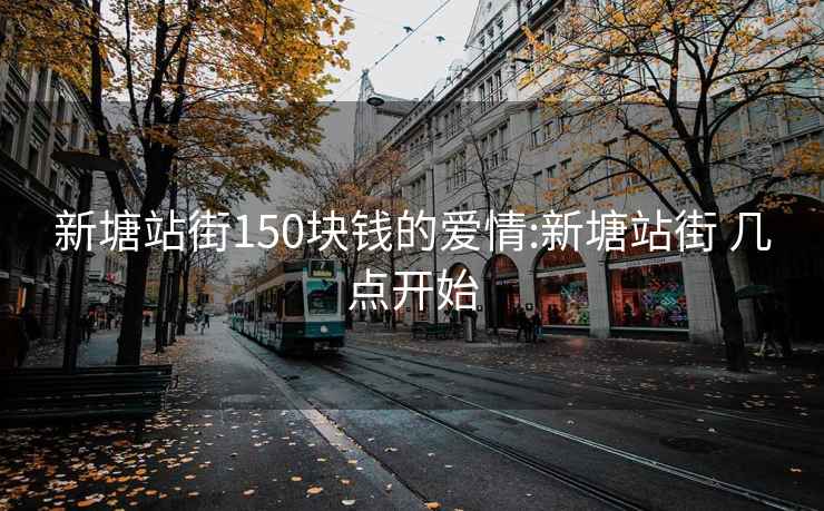 新塘站街150塊錢(qián)的愛(ài)情:新塘站街 幾點(diǎn)開(kāi)始