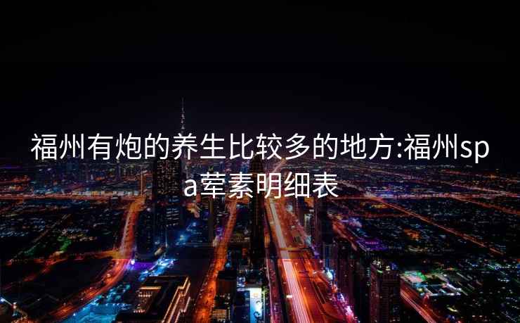 福州有炮的養生比較多的地方:福州spa葷素明細表