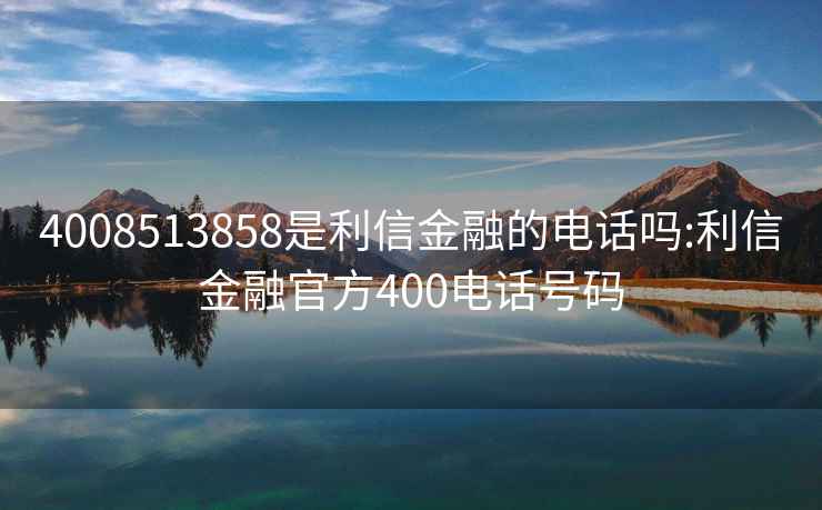 4008513858是利信金融的電話(huà)嗎:利信金融官方400電話(huà)號碼