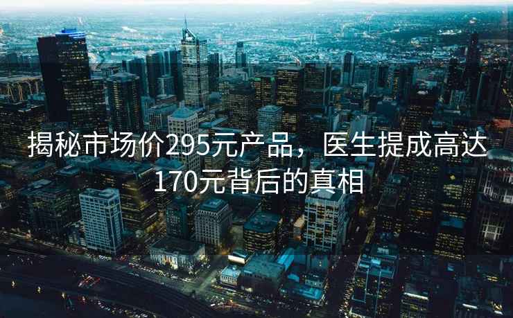 揭秘市場(chǎng)價(jià)295元產(chǎn)品，醫生提成高達170元背后的真相