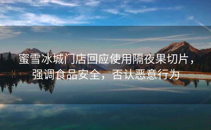 蜜雪冰城門(mén)店回應使用隔夜果切片，強調食品安全，否認惡意行為