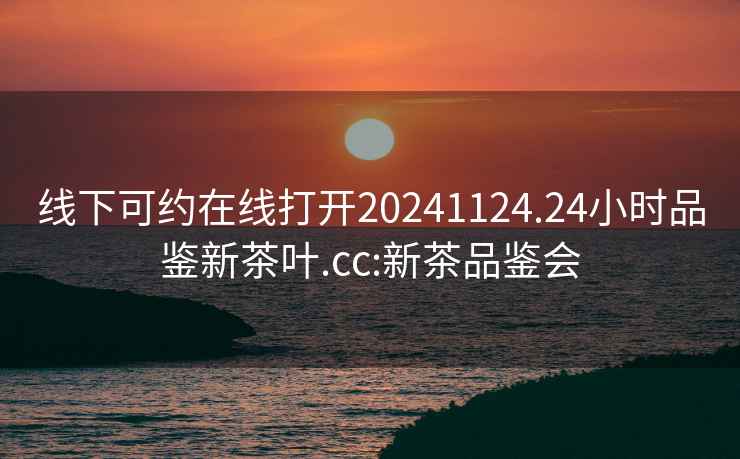 線(xiàn)下可約在線(xiàn)打開(kāi)20241124.24小時(shí)品鑒新茶葉.cc:新茶品鑒會(huì )