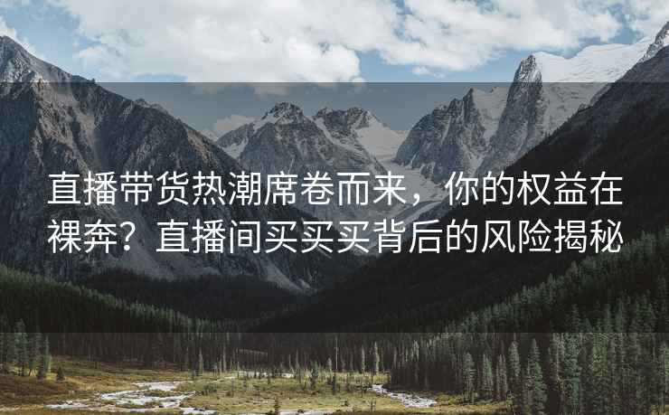 直播帶貨熱潮席卷而來(lái)，你的權益在裸奔？直播間買(mǎi)買(mǎi)買(mǎi)背后的風(fēng)險揭秘