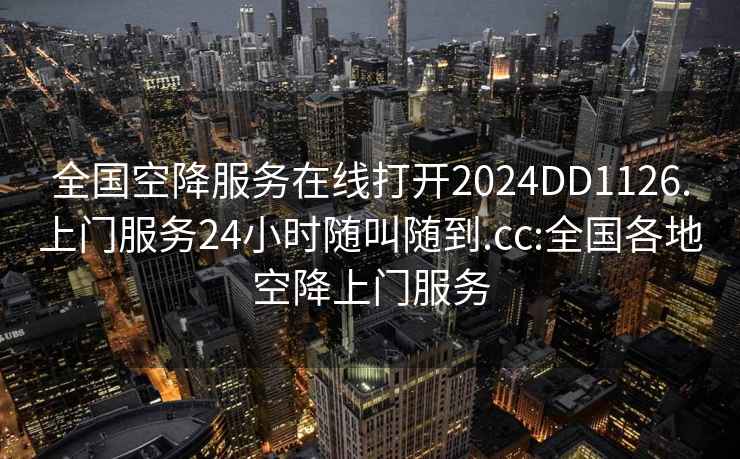 全國空降服務(wù)在線(xiàn)打開(kāi)2024DD1126.上門(mén)服務(wù)24小時(shí)隨叫隨到.cc:全國各地空降上門(mén)服務(wù)