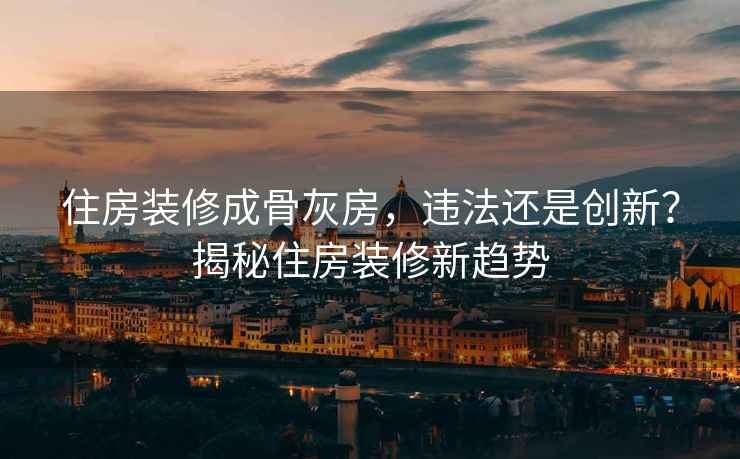 住房裝修成骨灰房，違法還是創(chuàng  )新？揭秘住房裝修新趨勢