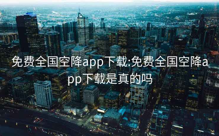 免費全國空降app下載:免費全國空降app下載是真的嗎