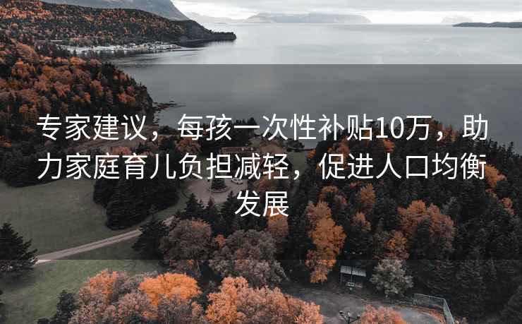 專(zhuān)家建議，每孩一次性補貼10萬(wàn)，助力家庭育兒負擔減輕，促進(jìn)人口均衡發(fā)展