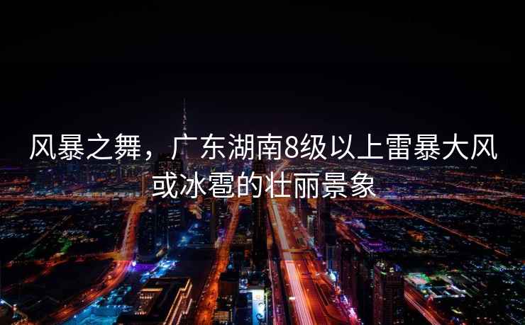 風(fēng)暴之舞，廣東湖南8級以上雷暴大風(fēng)或冰雹的壯麗景象