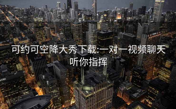 可約可空降大秀下載:一對一視頻聊天聽(tīng)你指揮