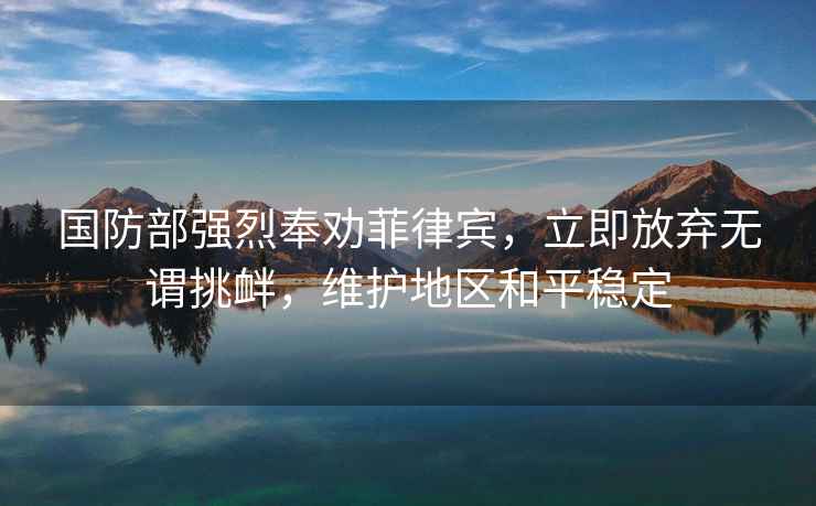 國防部強烈奉勸菲律賓，立即放棄無(wú)謂挑釁，維護地區和平穩定