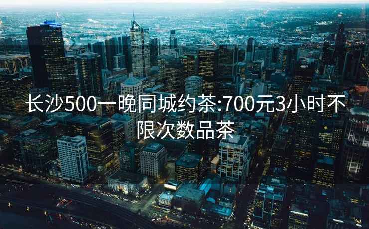 長(cháng)沙500一晚同城約茶:700元3小時(shí)不限次數品茶