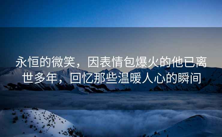 永恒的微笑，因表情包爆火的他已離世多年，回憶那些溫暖人心的瞬間