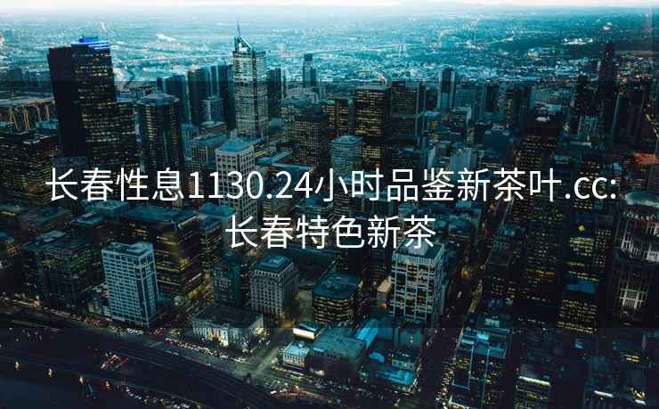 長(cháng)春性息1130.24小時(shí)品鑒新茶葉.cc:長(cháng)春特色新茶