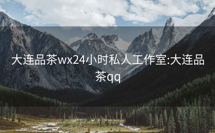 大連品茶wx24小時(shí)私人工作室:大連品茶qq