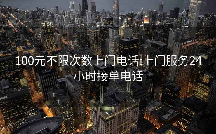 100元不限次數上門(mén)電話(huà):上門(mén)服務(wù)24小時(shí)接單電話(huà)