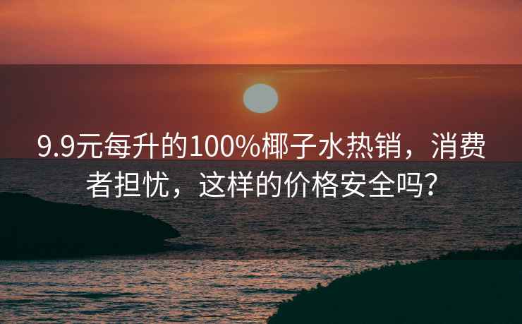 9.9元每升的100%椰子水熱銷(xiāo)，消費者擔憂(yōu)，這樣的價(jià)格安全嗎？