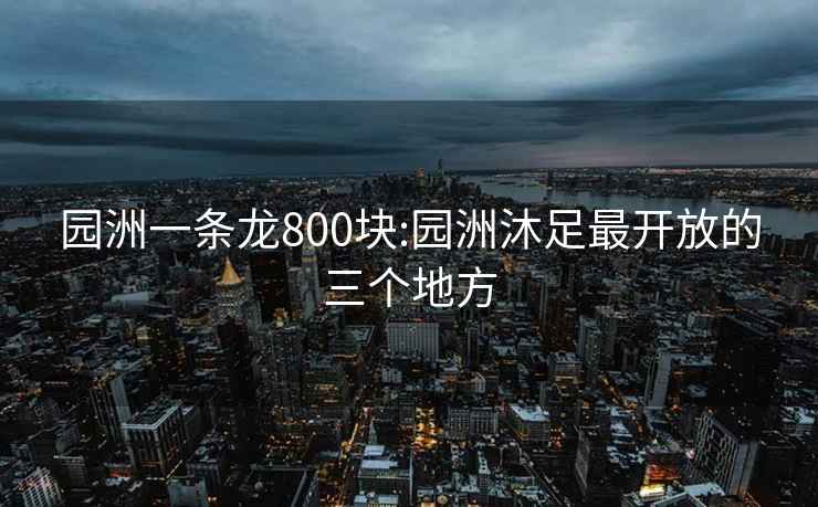 園洲一條龍800塊:園洲沐足最開(kāi)放的三個(gè)地方
