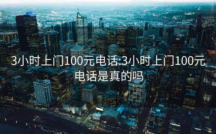 3小時(shí)上門(mén)100元電話(huà):3小時(shí)上門(mén)100元電話(huà)是真的嗎