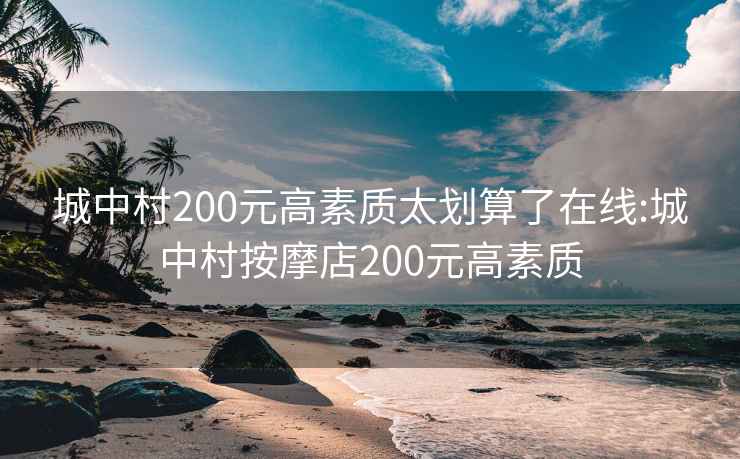 城中村200元高素質(zhì)太劃算了在線(xiàn):城中村按摩店200元高素質(zhì)