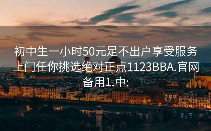 初中生一小時(shí)50元足不出戶(hù)享受服務(wù)上門(mén)任你挑選絕對正點(diǎn)1123BBA.官網(wǎng)備用1.中:
