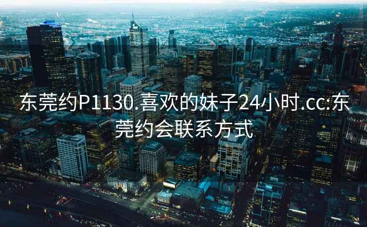 東莞約P1130.喜歡的妹子24小時(shí).cc:東莞約會(huì )聯(lián)系方式