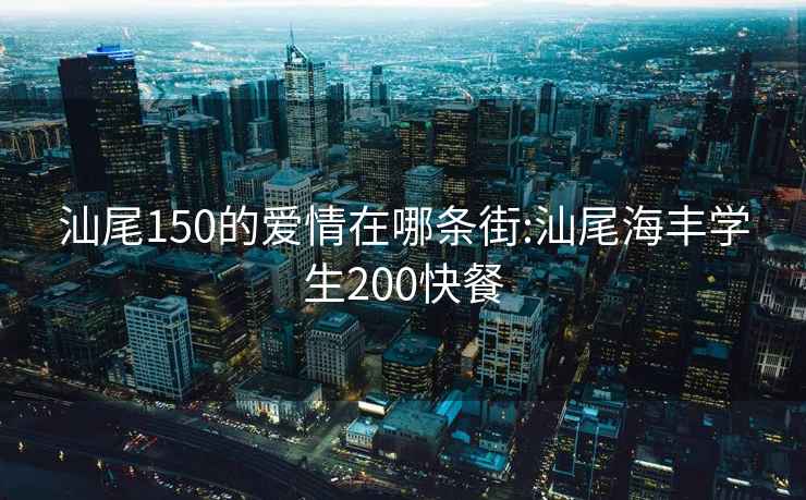 汕尾150的愛(ài)情在哪條街:汕尾海豐學(xué)生200快餐